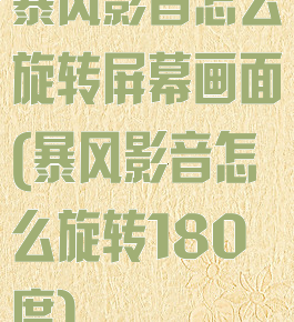 暴风影音怎么旋转屏幕画面(暴风影音怎么旋转180度)