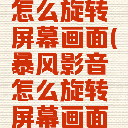 暴风影音怎么旋转屏幕画面(暴风影音怎么旋转屏幕画面视频)