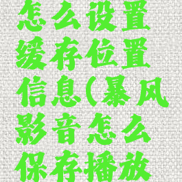 暴风影音怎么设置缓存位置信息(暴风影音怎么保存播放列表)