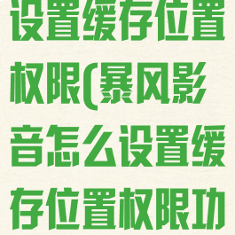 暴风影音怎么设置缓存位置权限(暴风影音怎么设置缓存位置权限功能)