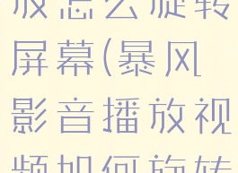 暴风影音播放怎么旋转屏幕(暴风影音播放视频如何旋转方向)