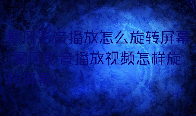 暴风影音播放怎么旋转屏幕(暴风影音播放视频怎样旋转屏幕)