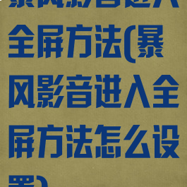 暴风影音进入全屏方法(暴风影音进入全屏方法怎么设置)