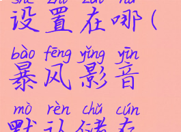 暴风影音默认储存设置在哪(暴风影音默认储存设置在哪里)