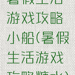 暑假生活游戏攻略小船(暑假生活游戏攻略糖水)