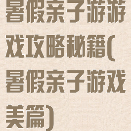 暑假亲子游游戏攻略秘籍(暑假亲子游戏美篇)