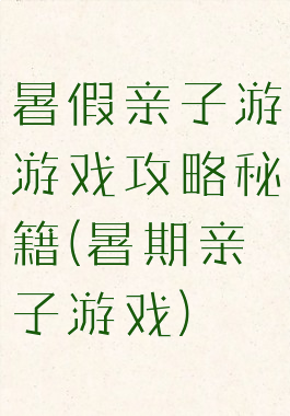 暑假亲子游游戏攻略秘籍(暑期亲子游戏)