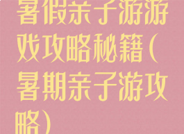 暑假亲子游游戏攻略秘籍(暑期亲子游攻略)