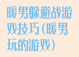 暖男躲避战游戏技巧(暖男玩的游戏)