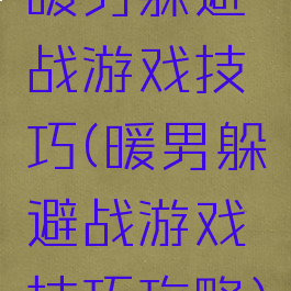 暖男躲避战游戏技巧(暖男躲避战游戏技巧攻略)