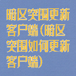 暗区突围更新客户端(暗区突围如何更新客户端)