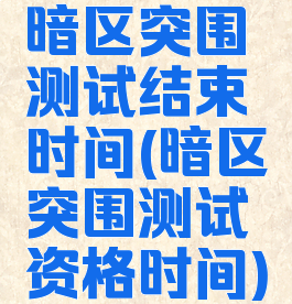 暗区突围测试结束时间(暗区突围测试资格时间)
