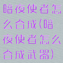 暗夜使者怎么合成(暗夜使者怎么合成武器)