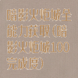 暗影火炬城全能力获取(暗影火炬城100完成度)