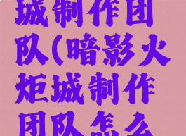 暗影火炬城制作团队(暗影火炬城制作团队怎么加入)