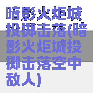 暗影火炬城投掷击落(暗影火炬城投掷击落空中敌人)