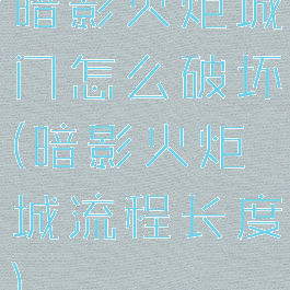 暗影火炬城门怎么破坏(暗影火炬城流程长度)