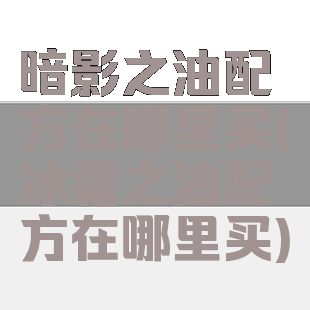 暗影之油配方在哪里买(冰霜之油配方在哪里买)