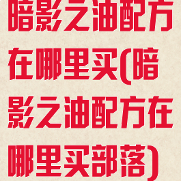 暗影之油配方在哪里买(暗影之油配方在哪里买部落)