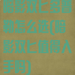 暗影双匕多普勒怎么选(暗影双匕值得入手吗)