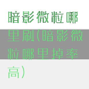 暗影微粒哪里刷(暗影微粒哪里掉率高)