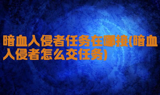 暗血入侵者任务在哪接(暗血入侵者怎么交任务)