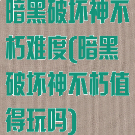 暗黑破坏神不朽难度(暗黑破坏神不朽值得玩吗)