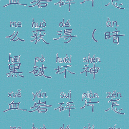 暗黑破坏神血岩碎片怎么获得(暗黑破坏神血岩碎片怎么获得视频)