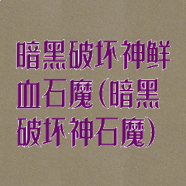 暗黑破坏神鲜血石魔(暗黑破坏神石魔)