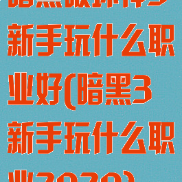 暗黑破坏神3新手玩什么职业好(暗黑3新手玩什么职业2020)