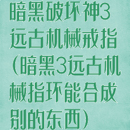 暗黑破坏神3远古机械戒指(暗黑3远古机械指环能合成别的东西)