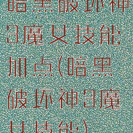 暗黑破坏神3魔女技能加点(暗黑破坏神3魔女技能)