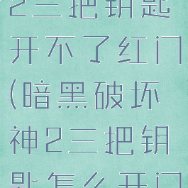 暗黑破坏神2三把钥匙开不了红门(暗黑破坏神2三把钥匙怎么开门)