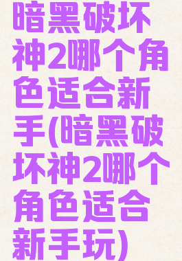 暗黑破坏神2哪个角色适合新手(暗黑破坏神2哪个角色适合新手玩)