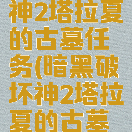 暗黑破坏神2塔拉夏的古墓任务(暗黑破坏神2塔拉夏的古墓任务攻略)