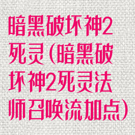 暗黑破坏神2死灵(暗黑破坏神2死灵法师召唤流加点)