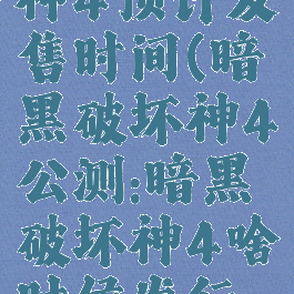 暗黑破坏神4预计发售时间(暗黑破坏神4公测:暗黑破坏神4啥时候发行啊)