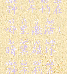 暗黑破坏神:不朽在哪里激活(暗黑破坏神不朽在哪里激活)