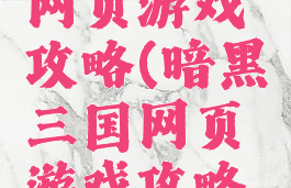 暗黑三国网页游戏攻略(暗黑三国网页游戏攻略大全)