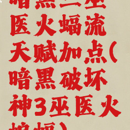 暗黑三巫医火蝠流天赋加点(暗黑破坏神3巫医火蝙蝠)