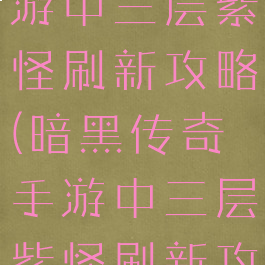 暗黑传奇手游中三层紫怪刷新攻略(暗黑传奇手游中三层紫怪刷新攻略图)