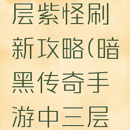 暗黑传奇手游中三层紫怪刷新攻略(暗黑传奇手游中三层紫怪刷新攻略大全)