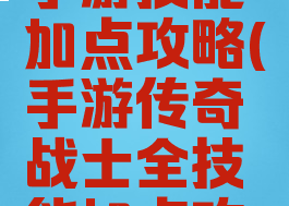 暗黑传奇手游技能加点攻略(手游传奇战士全技能加点攻略)