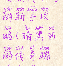 暗黑传奇手游新手攻略(暗黑西游传奇端游攻略)