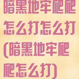 暗黑地牢爬爬怎么打怎么打(暗黑地牢爬爬怎么打)