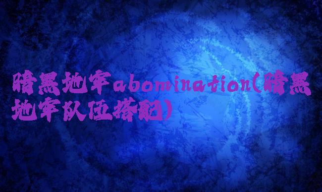 暗黑地牢abomination(暗黑地牢队伍搭配)