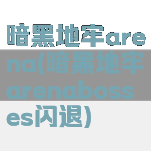暗黑地牢arena(暗黑地牢arenabosses闪退)