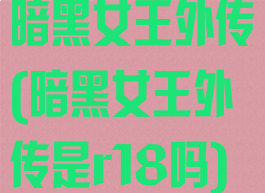 暗黑女王外传(暗黑女王外传是r18吗)