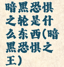 暗黑恐惧之轮是什么东西(暗黑恐惧之王)