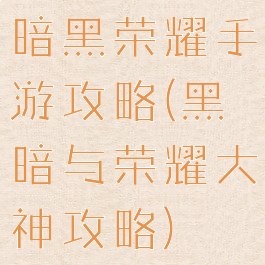 暗黑荣耀手游攻略(黑暗与荣耀大神攻略)